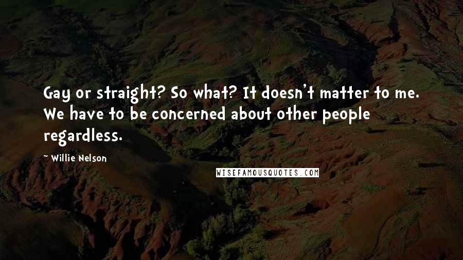 Willie Nelson Quotes: Gay or straight? So what? It doesn't matter to me. We have to be concerned about other people regardless.
