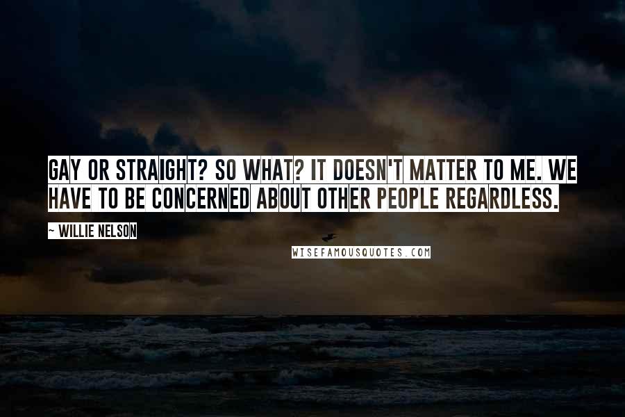Willie Nelson Quotes: Gay or straight? So what? It doesn't matter to me. We have to be concerned about other people regardless.