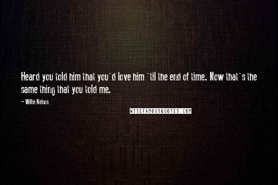 Willie Nelson Quotes: Heard you told him that you'd love him 'til the end of time. Now that's the same thing that you told me.