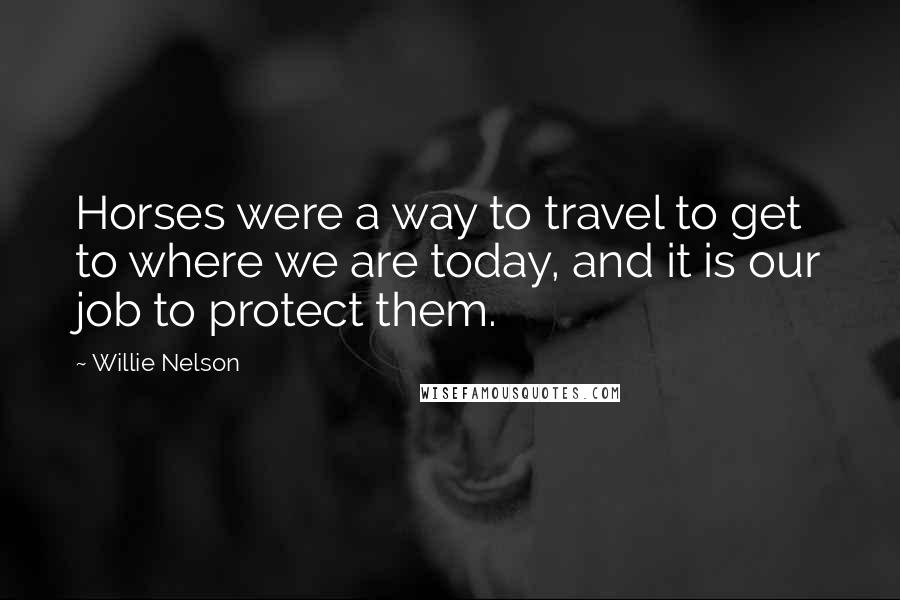 Willie Nelson Quotes: Horses were a way to travel to get to where we are today, and it is our job to protect them.