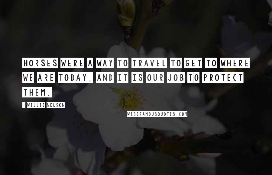 Willie Nelson Quotes: Horses were a way to travel to get to where we are today, and it is our job to protect them.