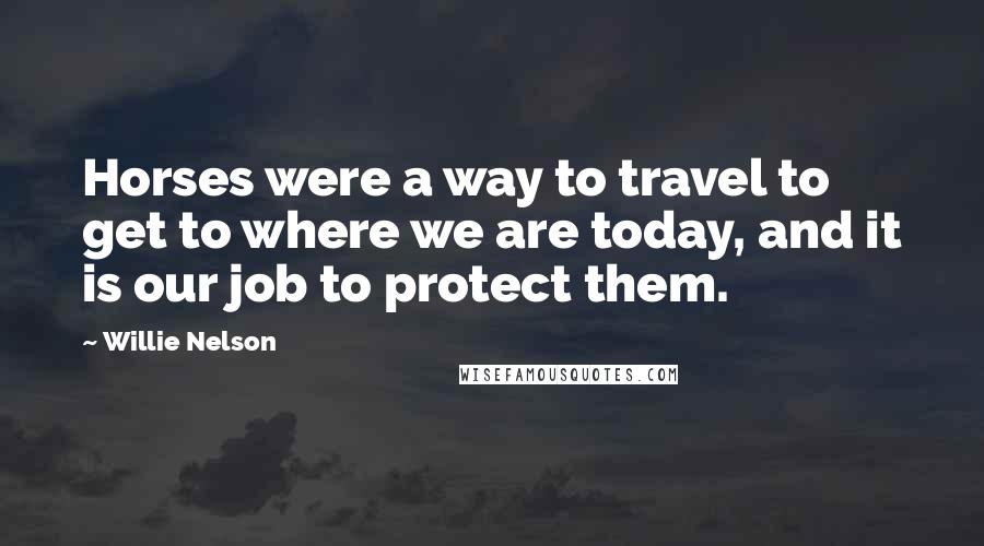 Willie Nelson Quotes: Horses were a way to travel to get to where we are today, and it is our job to protect them.