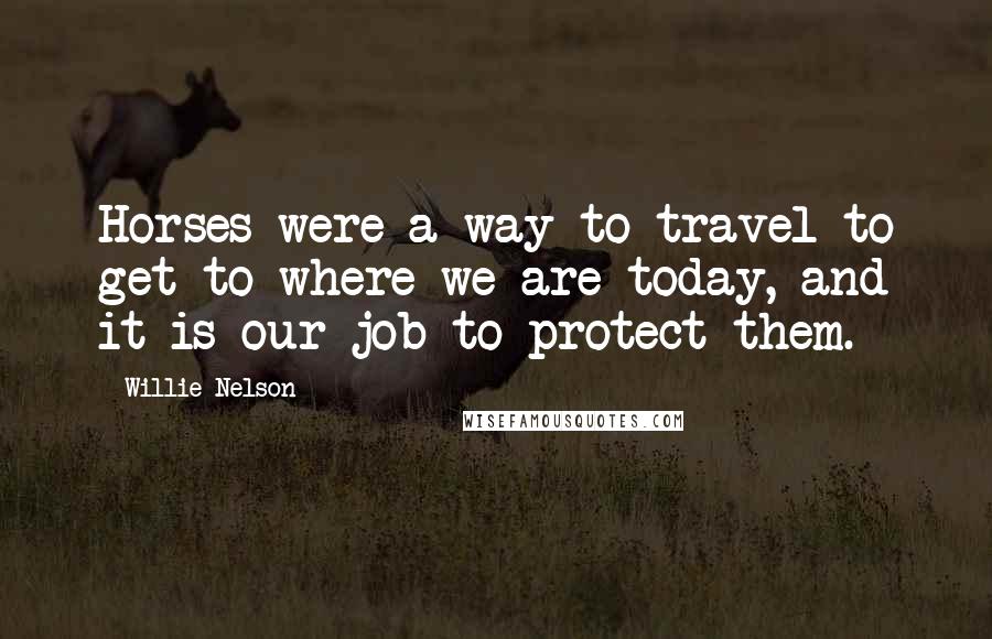 Willie Nelson Quotes: Horses were a way to travel to get to where we are today, and it is our job to protect them.