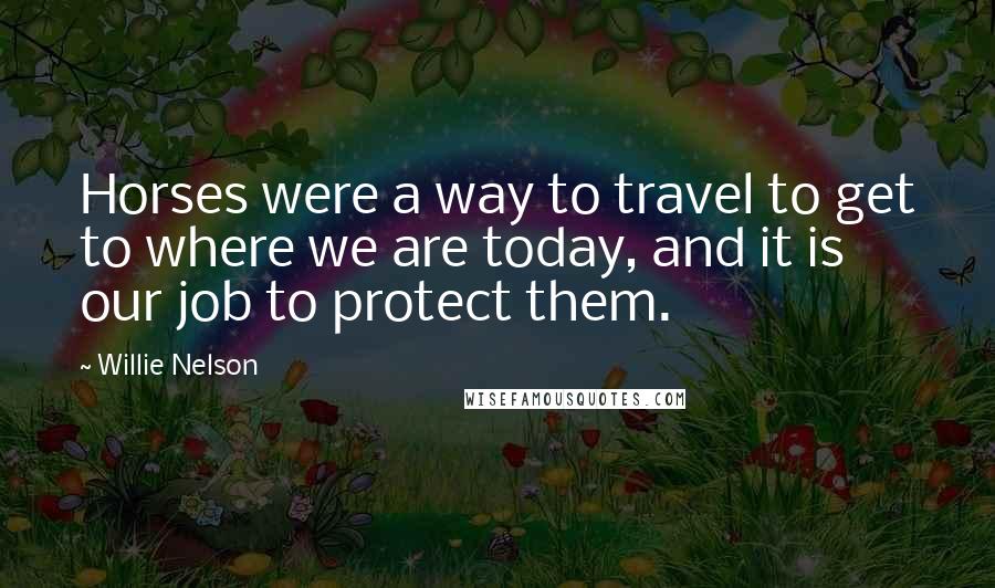 Willie Nelson Quotes: Horses were a way to travel to get to where we are today, and it is our job to protect them.