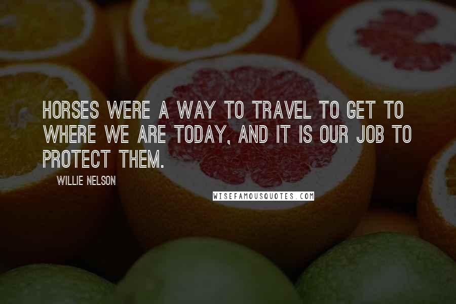 Willie Nelson Quotes: Horses were a way to travel to get to where we are today, and it is our job to protect them.