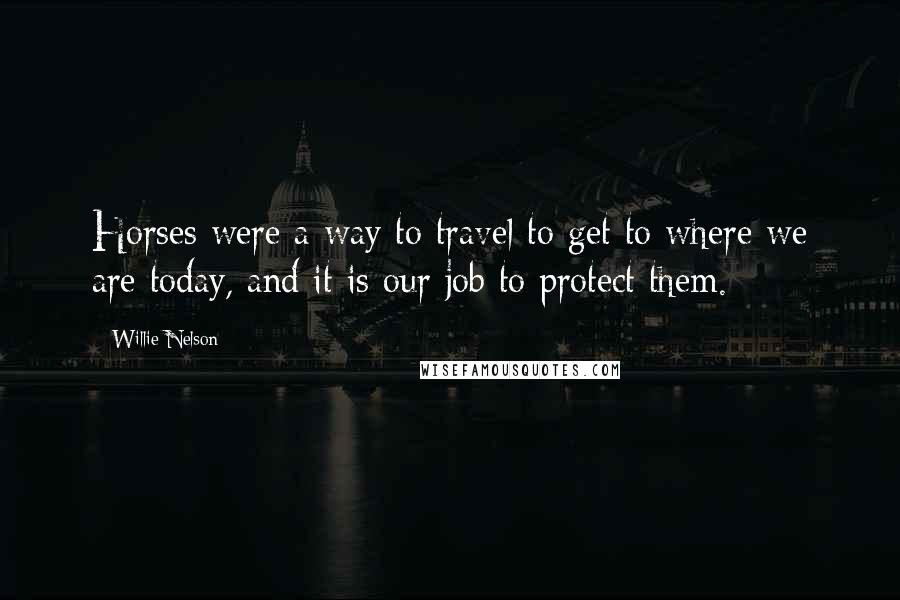 Willie Nelson Quotes: Horses were a way to travel to get to where we are today, and it is our job to protect them.