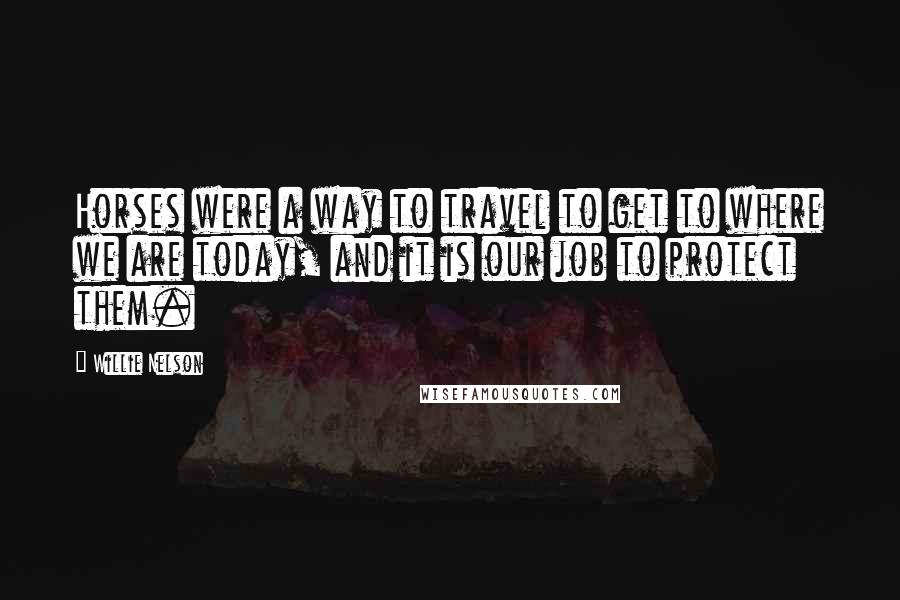 Willie Nelson Quotes: Horses were a way to travel to get to where we are today, and it is our job to protect them.
