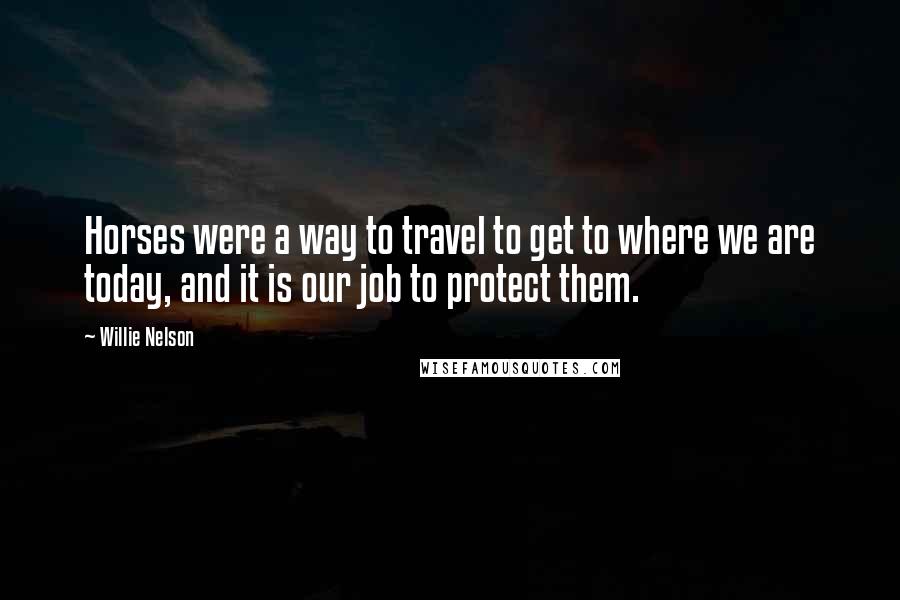 Willie Nelson Quotes: Horses were a way to travel to get to where we are today, and it is our job to protect them.