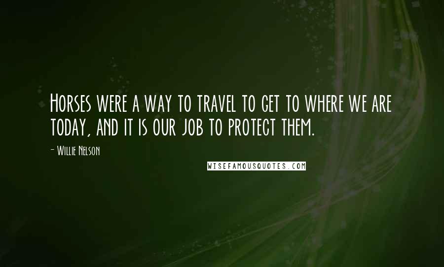 Willie Nelson Quotes: Horses were a way to travel to get to where we are today, and it is our job to protect them.
