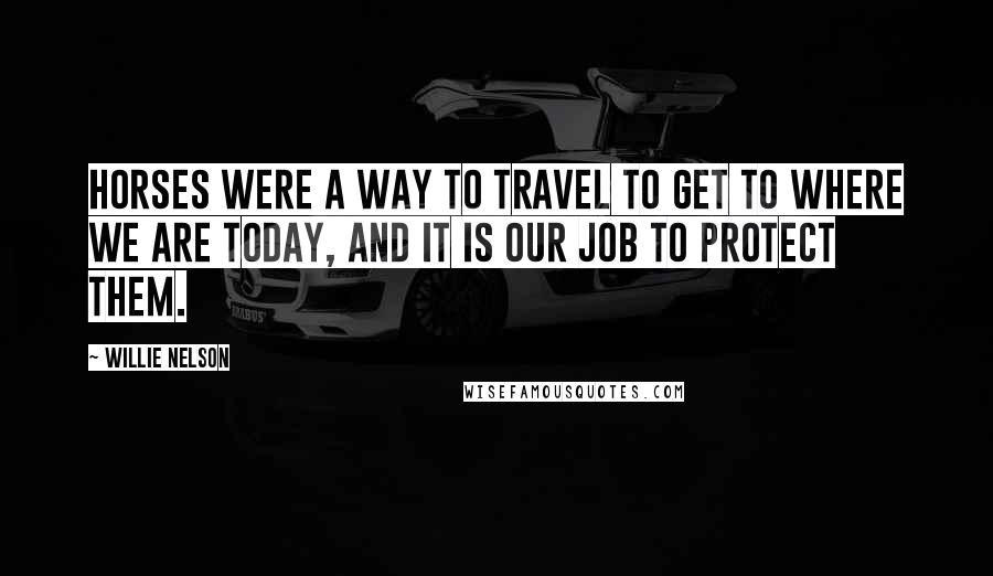 Willie Nelson Quotes: Horses were a way to travel to get to where we are today, and it is our job to protect them.