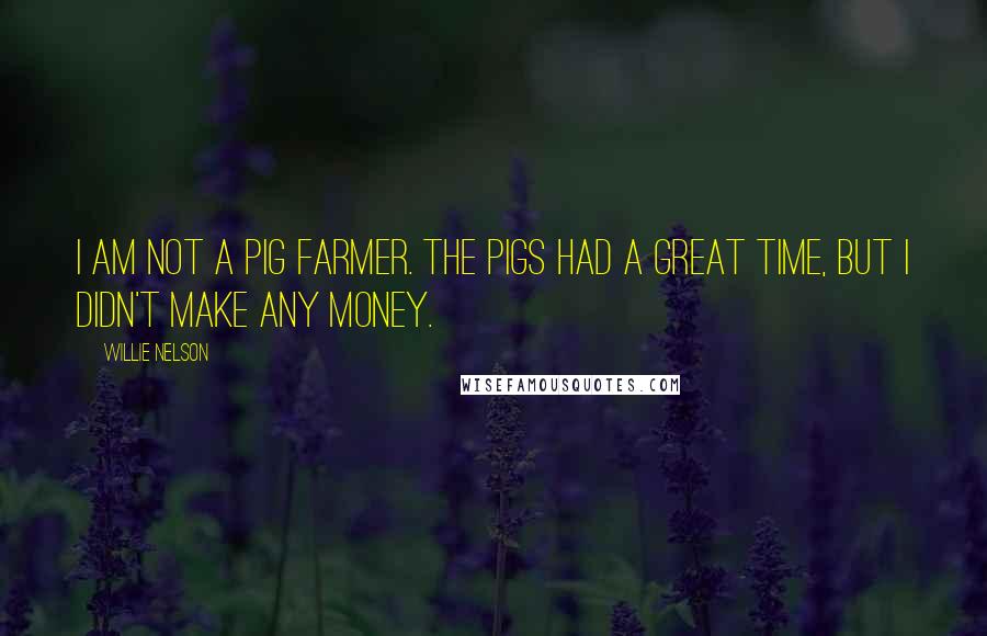 Willie Nelson Quotes: I am not a pig farmer. The pigs had a great time, but I didn't make any money.