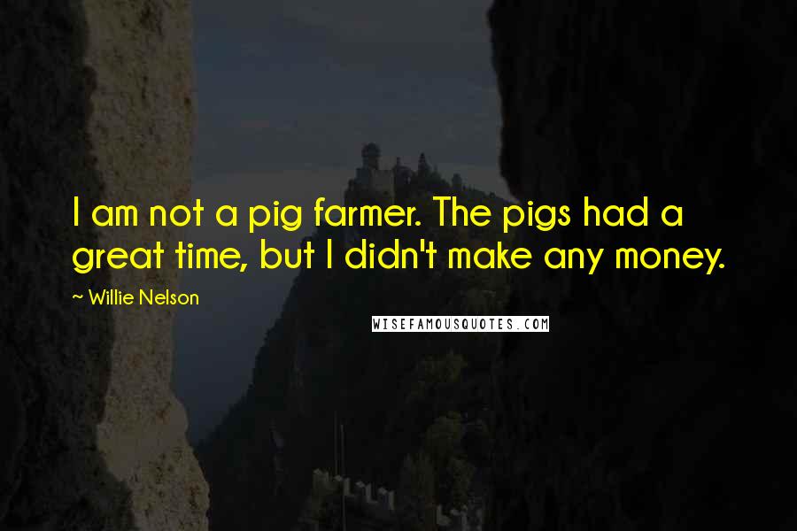 Willie Nelson Quotes: I am not a pig farmer. The pigs had a great time, but I didn't make any money.