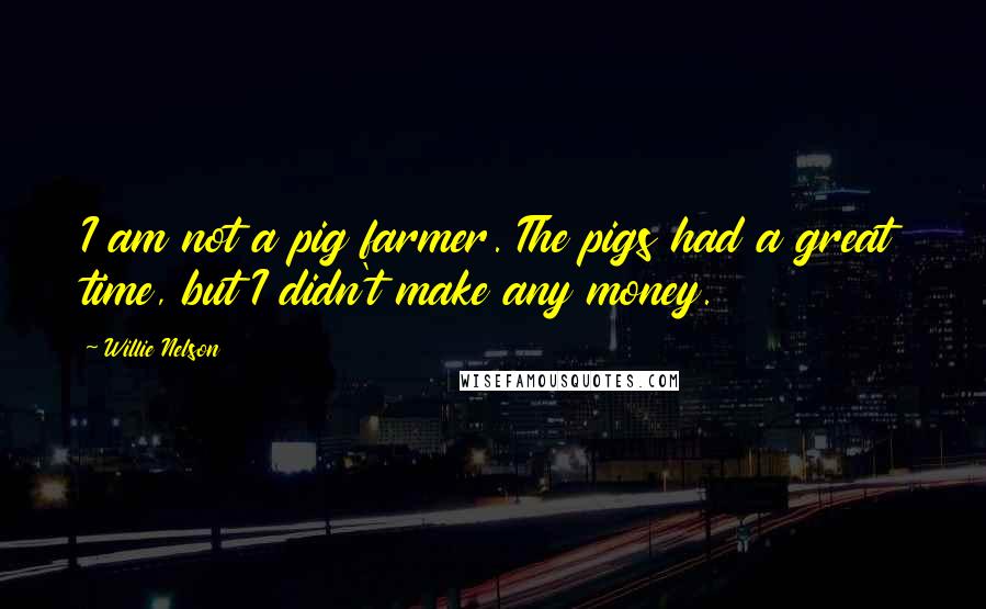 Willie Nelson Quotes: I am not a pig farmer. The pigs had a great time, but I didn't make any money.