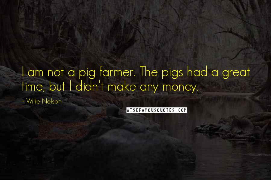 Willie Nelson Quotes: I am not a pig farmer. The pigs had a great time, but I didn't make any money.