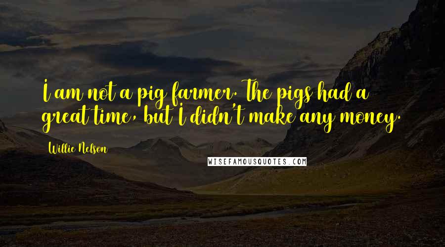 Willie Nelson Quotes: I am not a pig farmer. The pigs had a great time, but I didn't make any money.