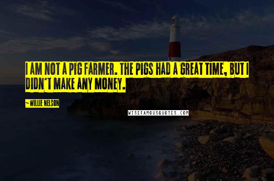 Willie Nelson Quotes: I am not a pig farmer. The pigs had a great time, but I didn't make any money.