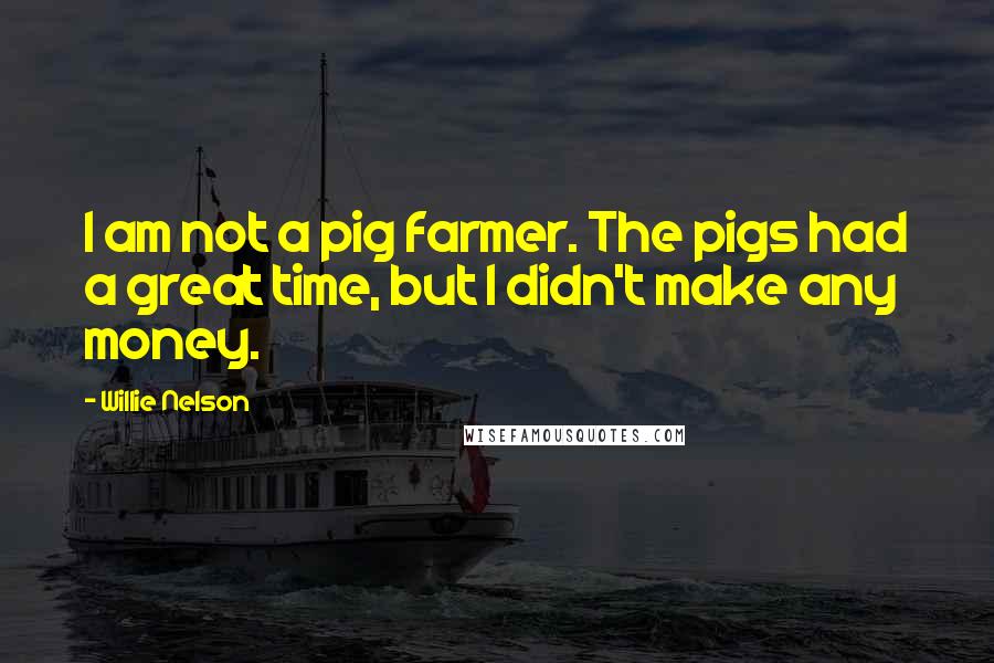 Willie Nelson Quotes: I am not a pig farmer. The pigs had a great time, but I didn't make any money.