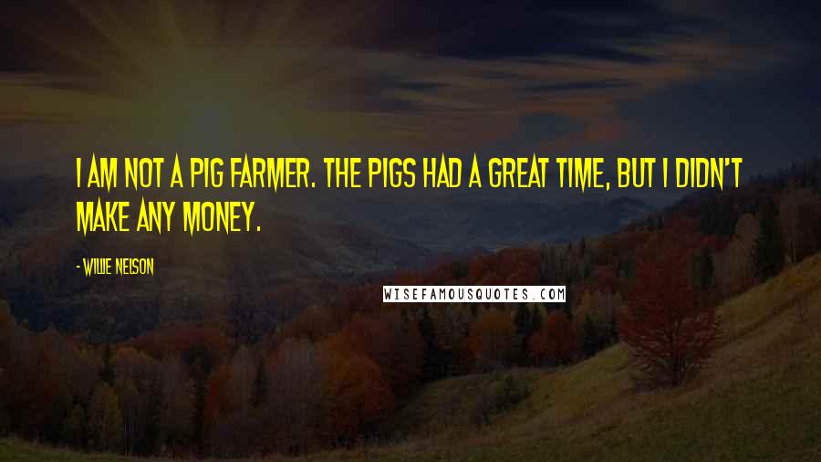 Willie Nelson Quotes: I am not a pig farmer. The pigs had a great time, but I didn't make any money.