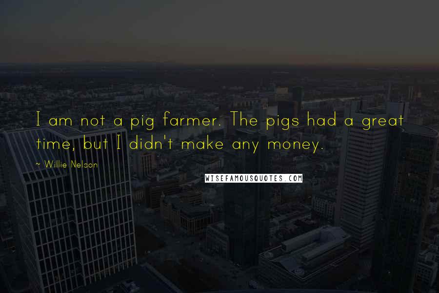 Willie Nelson Quotes: I am not a pig farmer. The pigs had a great time, but I didn't make any money.
