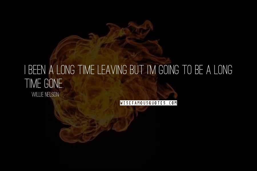 Willie Nelson Quotes: I been a long time leaving but I'm going to be a long time gone.