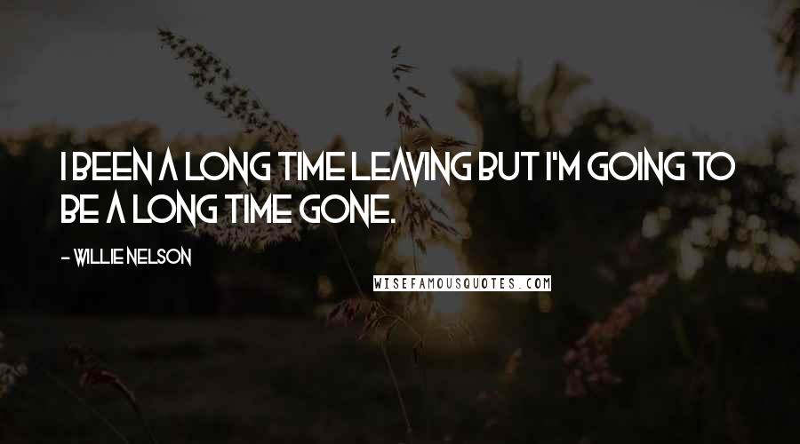 Willie Nelson Quotes: I been a long time leaving but I'm going to be a long time gone.