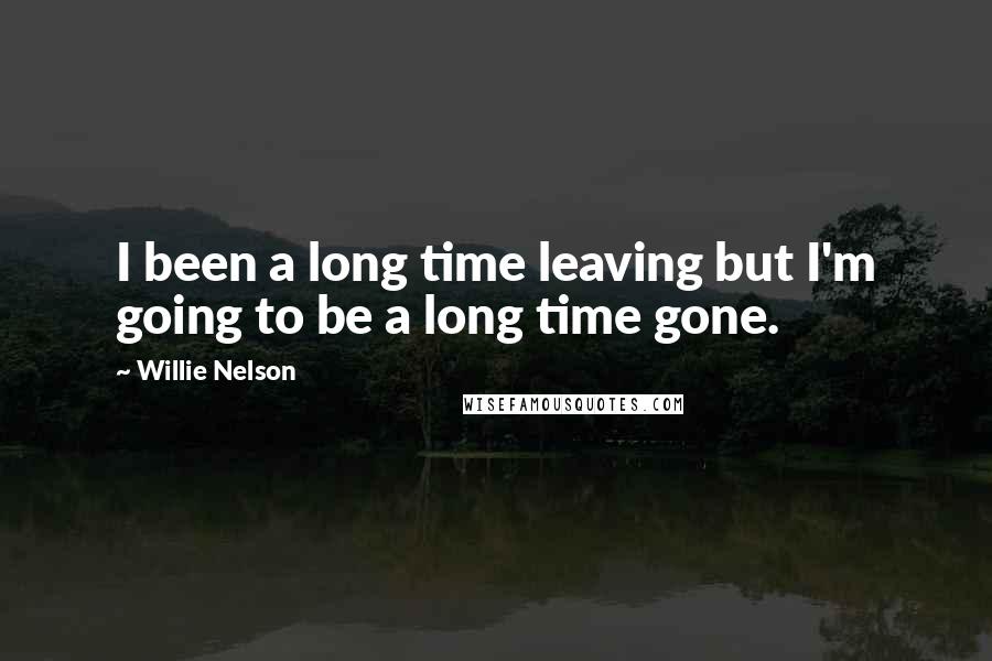 Willie Nelson Quotes: I been a long time leaving but I'm going to be a long time gone.