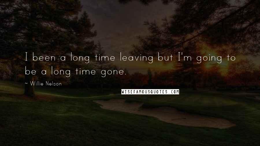 Willie Nelson Quotes: I been a long time leaving but I'm going to be a long time gone.