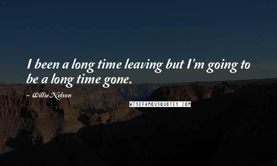 Willie Nelson Quotes: I been a long time leaving but I'm going to be a long time gone.