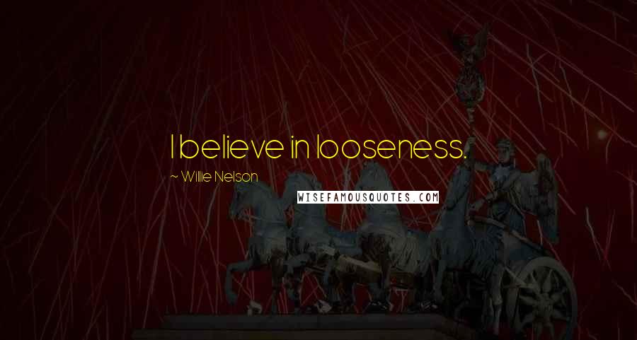 Willie Nelson Quotes: I believe in looseness.