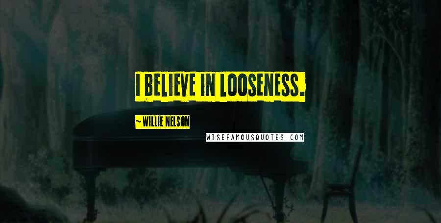 Willie Nelson Quotes: I believe in looseness.
