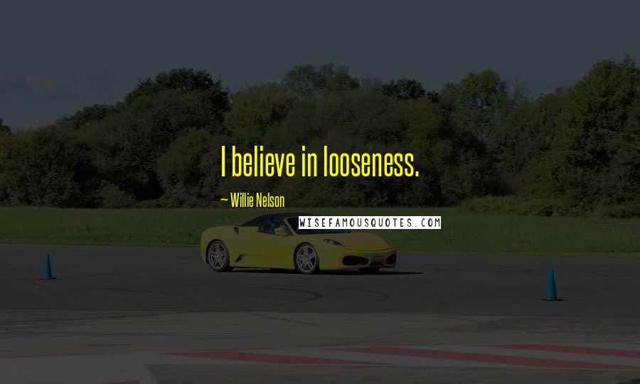 Willie Nelson Quotes: I believe in looseness.