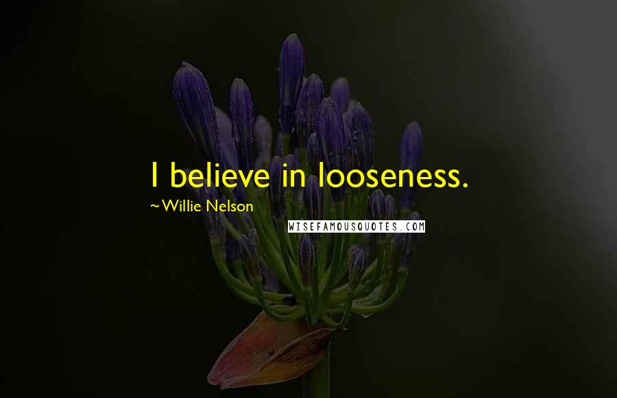 Willie Nelson Quotes: I believe in looseness.