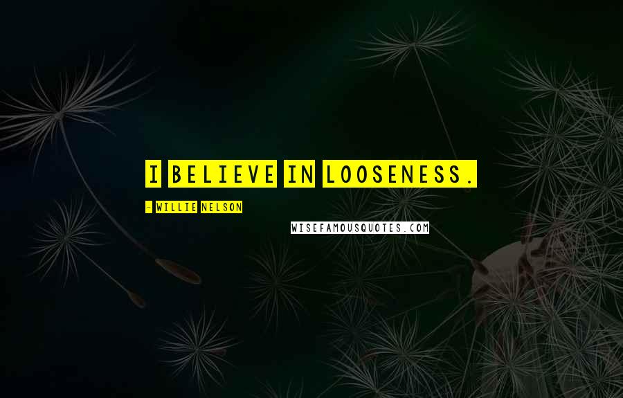 Willie Nelson Quotes: I believe in looseness.
