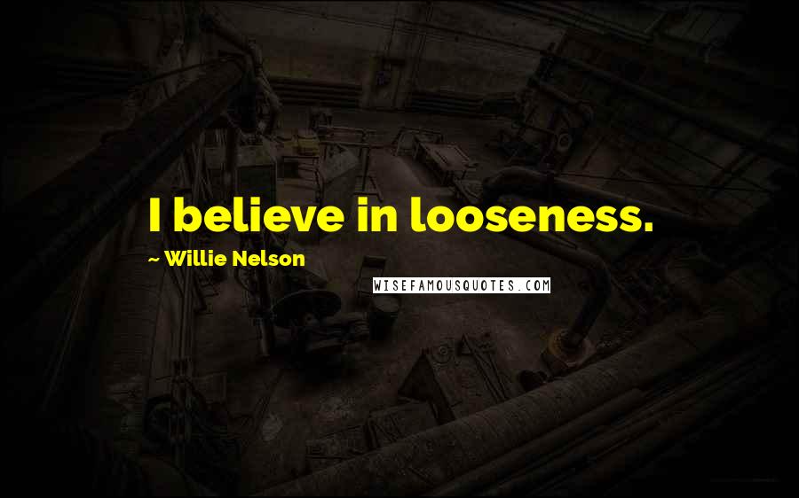 Willie Nelson Quotes: I believe in looseness.