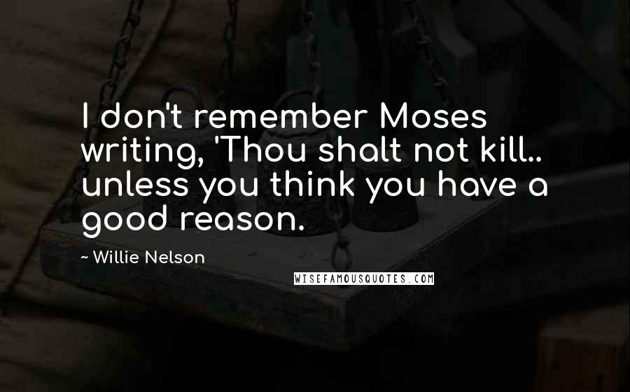 Willie Nelson Quotes: I don't remember Moses writing, 'Thou shalt not kill.. unless you think you have a good reason.