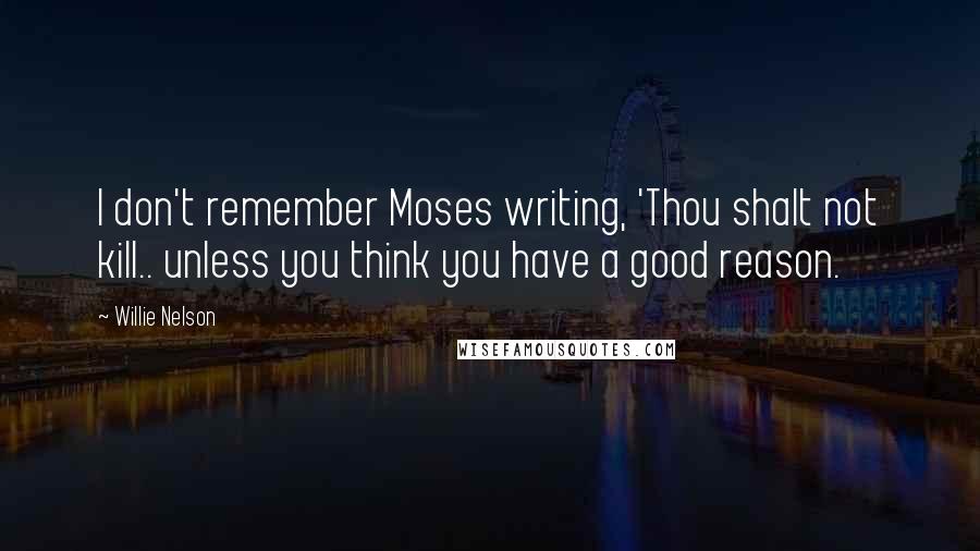 Willie Nelson Quotes: I don't remember Moses writing, 'Thou shalt not kill.. unless you think you have a good reason.