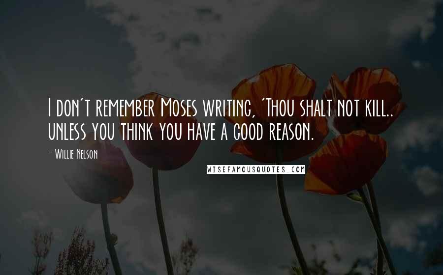 Willie Nelson Quotes: I don't remember Moses writing, 'Thou shalt not kill.. unless you think you have a good reason.