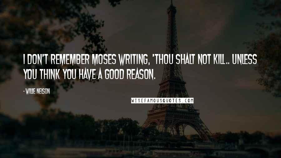 Willie Nelson Quotes: I don't remember Moses writing, 'Thou shalt not kill.. unless you think you have a good reason.