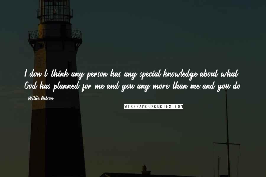 Willie Nelson Quotes: I don't think any person has any special knowledge about what God has planned for me and you any more than me and you do.