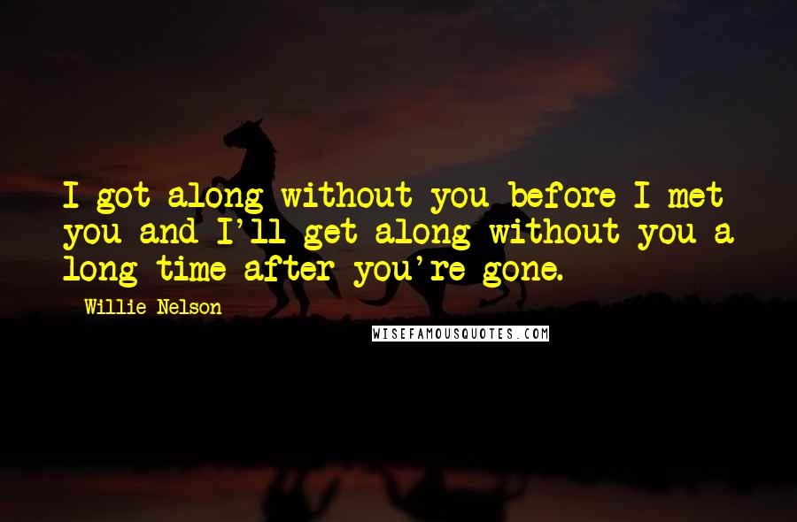 Willie Nelson Quotes: I got along without you before I met you and I'll get along without you a long time after you're gone.