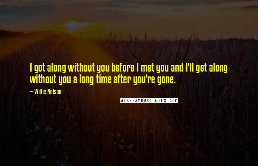 Willie Nelson Quotes: I got along without you before I met you and I'll get along without you a long time after you're gone.