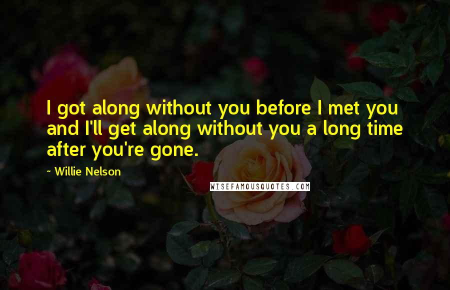 Willie Nelson Quotes: I got along without you before I met you and I'll get along without you a long time after you're gone.