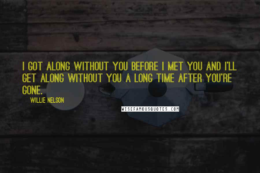 Willie Nelson Quotes: I got along without you before I met you and I'll get along without you a long time after you're gone.