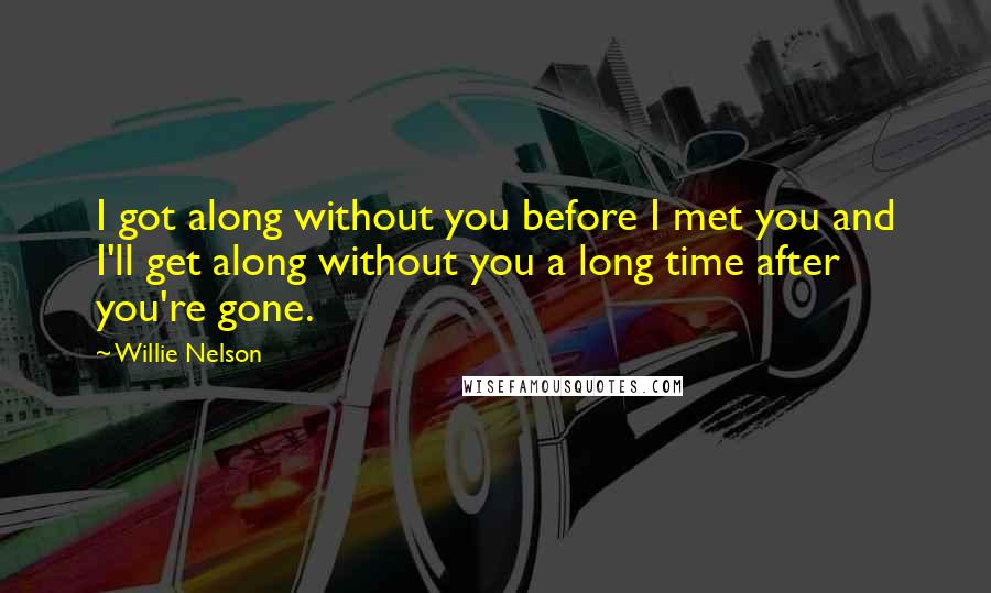 Willie Nelson Quotes: I got along without you before I met you and I'll get along without you a long time after you're gone.