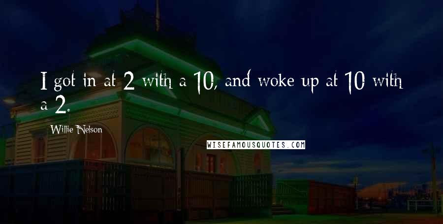 Willie Nelson Quotes: I got in at 2 with a 10, and woke up at 10 with a 2.