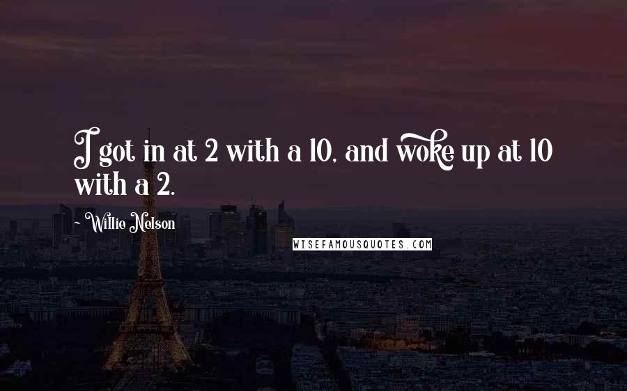 Willie Nelson Quotes: I got in at 2 with a 10, and woke up at 10 with a 2.