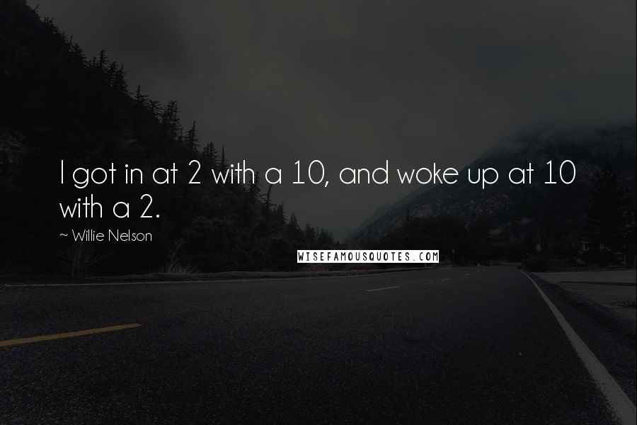 Willie Nelson Quotes: I got in at 2 with a 10, and woke up at 10 with a 2.