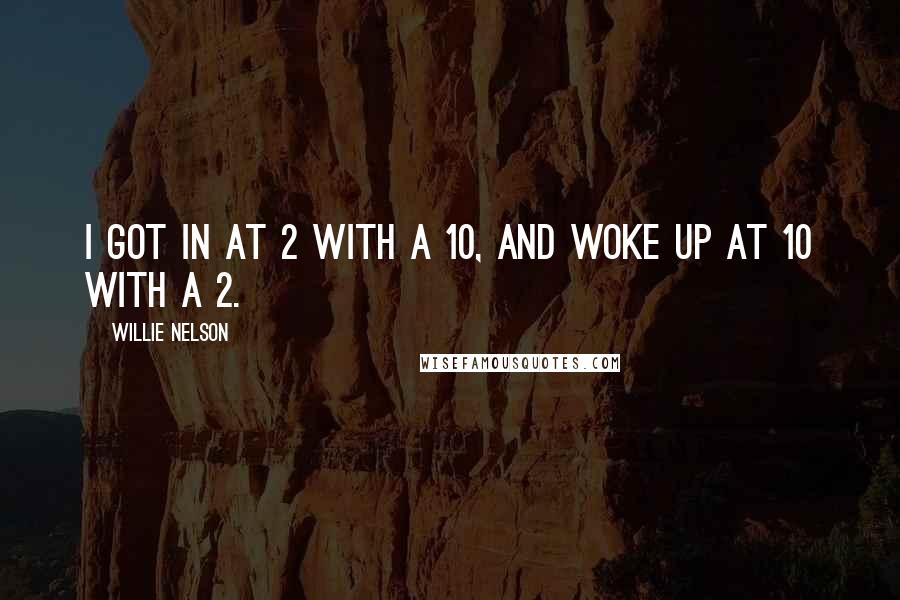 Willie Nelson Quotes: I got in at 2 with a 10, and woke up at 10 with a 2.