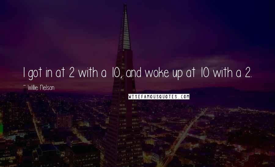 Willie Nelson Quotes: I got in at 2 with a 10, and woke up at 10 with a 2.