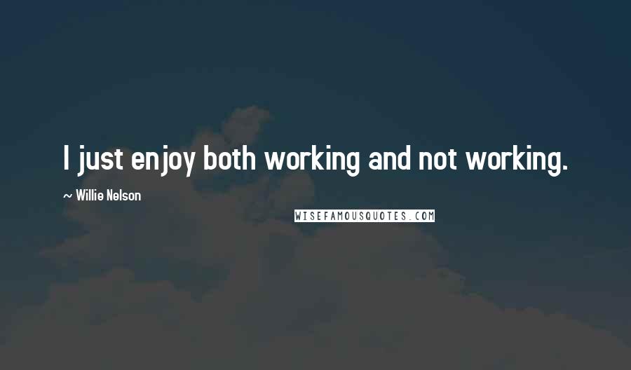 Willie Nelson Quotes: I just enjoy both working and not working.